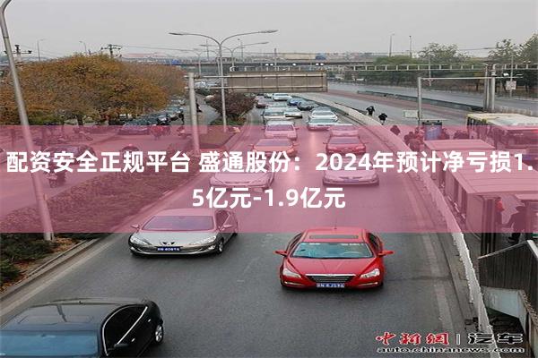 配资安全正规平台 盛通股份：2024年预计净亏损1.5亿元-