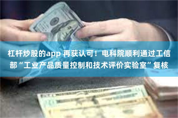 杠杆炒股的app 再获认可！电科院顺利通过工信部“工业产品质