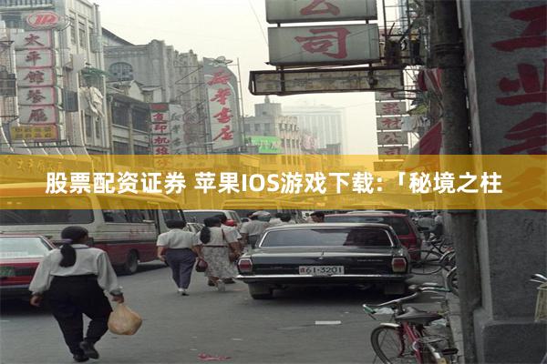 股票配资证券 苹果IOS游戏下载:「秘境之柱