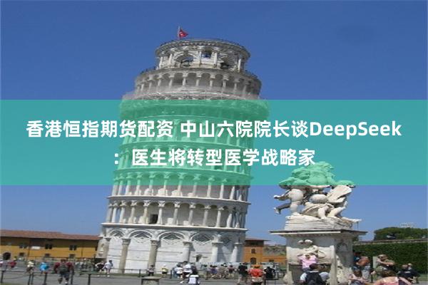 香港恒指期货配资 中山六院院长谈DeepSeek：医生将转型