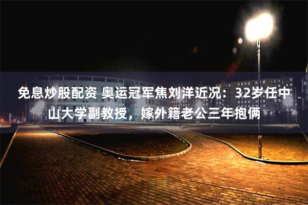 免息炒股配资 奥运冠军焦刘洋近况：32岁任中山大学副教授，嫁