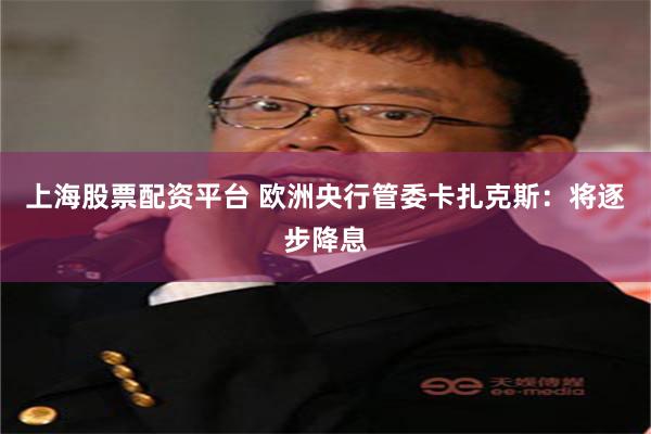 上海股票配资平台 欧洲央行管委卡扎克斯：将逐步降息