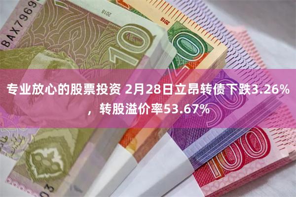 专业放心的股票投资 2月28日立昂转债下跌3.26%，转股溢