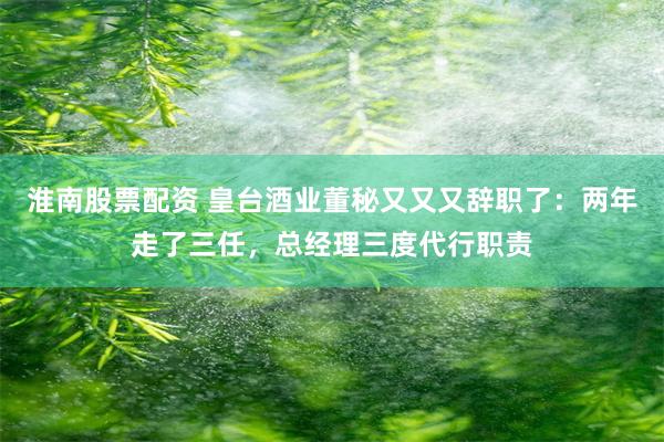 淮南股票配资 皇台酒业董秘又又又辞职了：两年走了三任，总经理