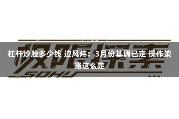 杠杆炒股多少钱 边风炜：3月份基调已定 操作策略这么定