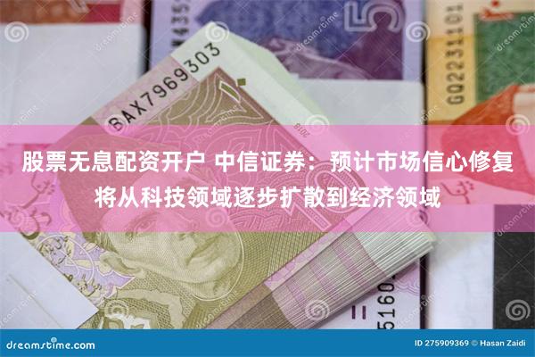 股票无息配资开户 中信证券：预计市场信心修复将从科技领域逐步