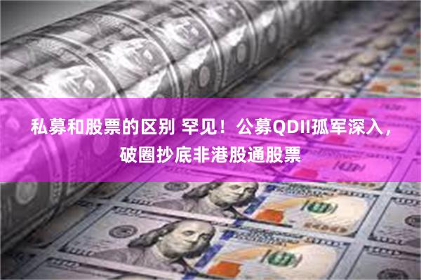 私募和股票的区别 罕见！公募QDII孤军深入，破圈抄底非港股