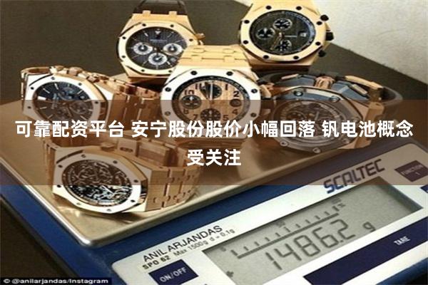 可靠配资平台 安宁股份股价小幅回落 钒电池概念受关注